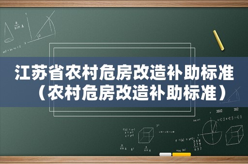 江蘇省農(nóng)村危房改造補(bǔ)助標(biāo)準(zhǔn)（農(nóng)村危房改造補(bǔ)助標(biāo)準(zhǔn)）