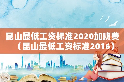 昆山最低工資標(biāo)準(zhǔn)2020加班費(fèi)（昆山最低工資標(biāo)準(zhǔn)2016）
