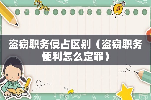 盜竊職務(wù)侵占區(qū)別（盜竊職務(wù)便利怎么定罪）