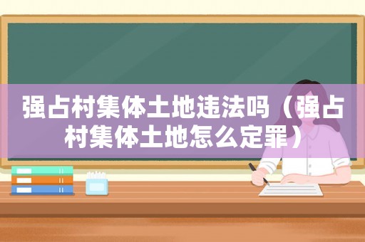 強(qiáng)占村集體土地違法嗎（強(qiáng)占村集體土地怎么定罪）