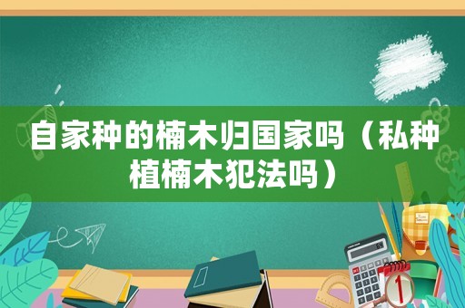 自家種的楠木歸國(guó)家嗎（私種植楠木犯法嗎）