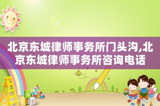 北京東城律師事務(wù)所門頭溝,北京東城律師事務(wù)所咨詢電話