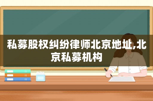 私募股權(quán)糾紛律師北京地址,北京私募機(jī)構(gòu)