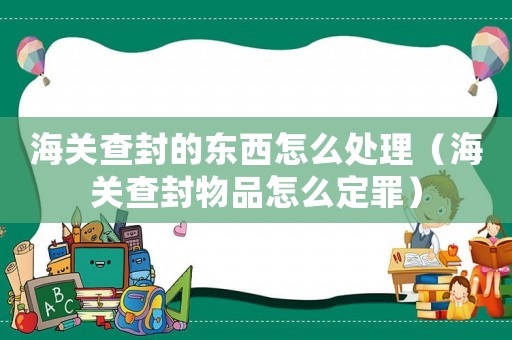 海關(guān)查封的東西怎么處理（海關(guān)查封物品怎么定罪）