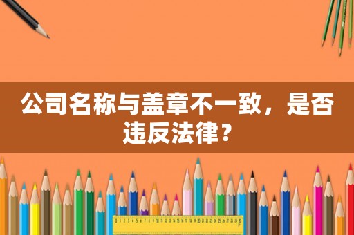 公司名稱與蓋章不一致，是否違反法律？