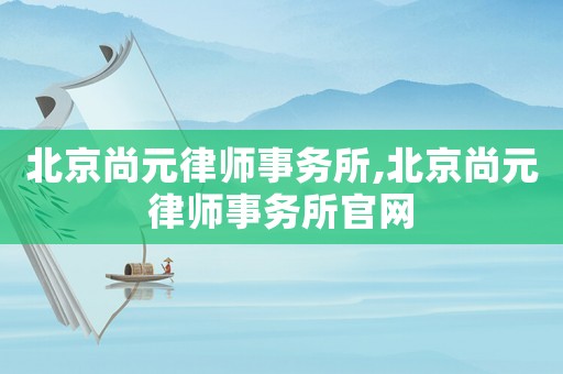 北京尚元律師事務(wù)所,北京尚元律師事務(wù)所官網(wǎng)