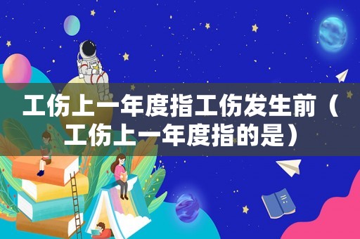 工傷上一年度指工傷發(fā)生前（工傷上一年度指的是）