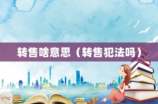 轉(zhuǎn)售啥意思（轉(zhuǎn)售犯法嗎）
