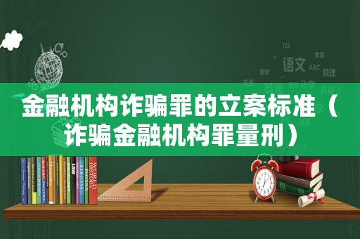 金融機構(gòu)詐騙罪的立案標準（詐騙金融機構(gòu)罪量刑）