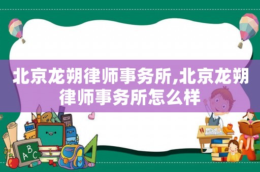 北京龍朔律師事務(wù)所,北京龍朔律師事務(wù)所怎么樣