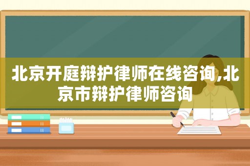 北京開庭辯護(hù)律師在線咨詢,北京市辯護(hù)律師咨詢