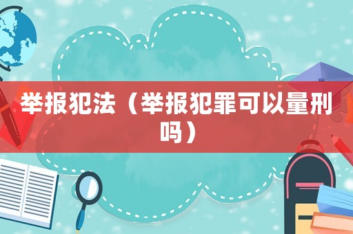 舉報犯法（舉報犯罪可以量刑嗎）