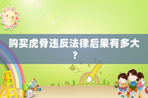 購(gòu)買虎骨違反法律后果有多大？