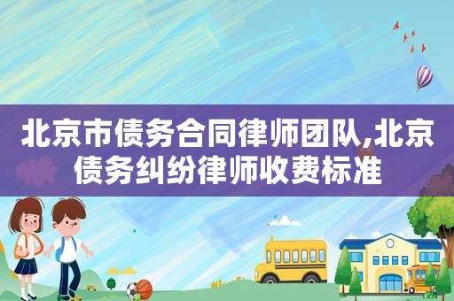 北京市債務(wù)合同律師團(tuán)隊(duì),北京債務(wù)糾紛律師收費(fèi)標(biāo)準(zhǔn)