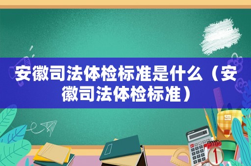 安徽司法體檢標準是什么（安徽司法體檢標準）