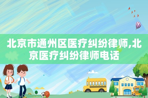 北京市通州區(qū)醫(yī)療糾紛律師,北京醫(yī)療糾紛律師電話