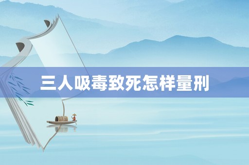 三人吸毒致死怎樣量刑