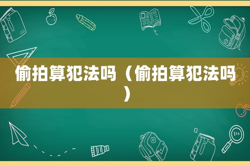 偷拍算犯法嗎（偷拍算犯法嗎）
