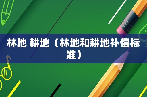 林地 耕地（林地和耕地補(bǔ)償標(biāo)準(zhǔn)）