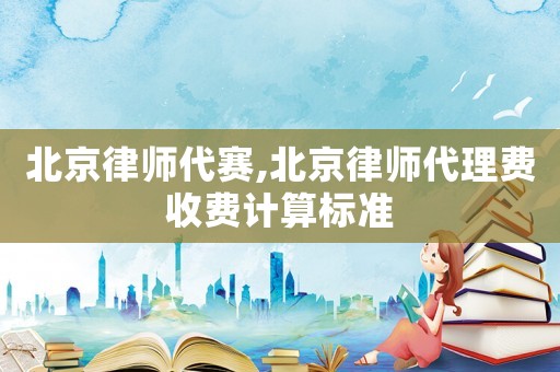 北京律師代賽,北京律師代理費(fèi)收費(fèi)計算標(biāo)準(zhǔn)