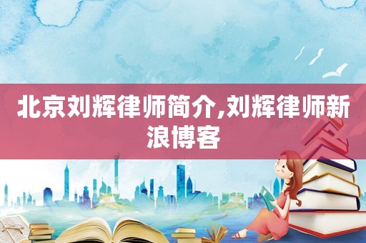 北京劉輝律師簡介,劉輝律師新浪博客
