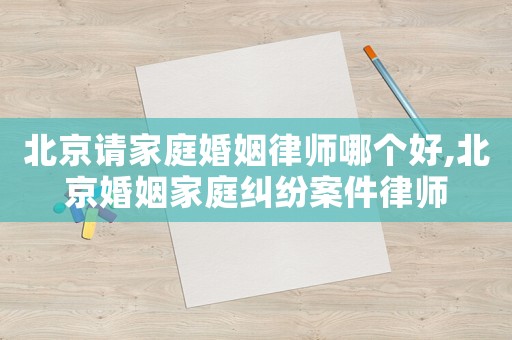 北京請家庭婚姻律師哪個好,北京婚姻家庭糾紛案件律師