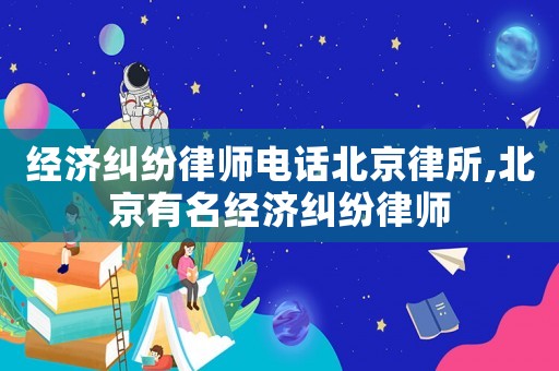 經(jīng)濟(jì)糾紛律師電話北京律所,北京有名經(jīng)濟(jì)糾紛律師