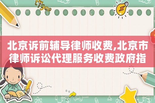 北京訴前輔導(dǎo)律師收費(fèi),北京市律師訴訟代理服務(wù)收費(fèi)政府指導(dǎo)價(jià)標(biāo)準(zhǔn)試行