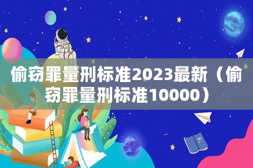 偷竊罪量刑標(biāo)準(zhǔn)2023最新（偷竊罪量刑標(biāo)準(zhǔn)10000）
