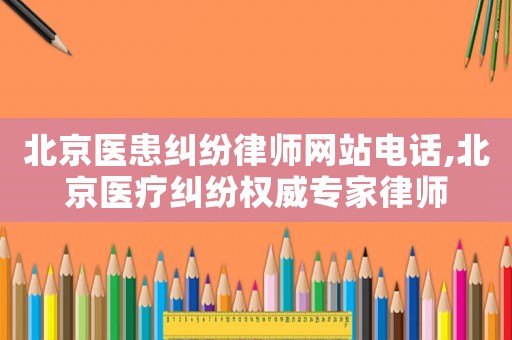 北京醫(yī)患糾紛律師網(wǎng)站電話,北京醫(yī)療糾紛權(quán)威專家律師