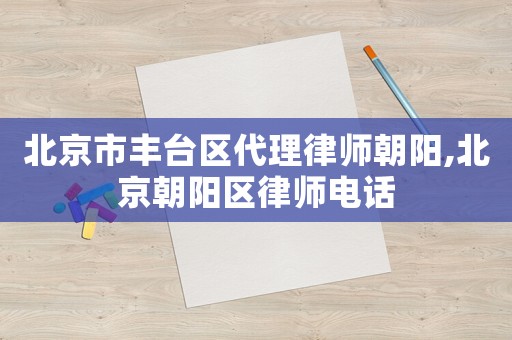 北京市豐臺(tái)區(qū)代理律師朝陽(yáng),北京朝陽(yáng)區(qū)律師電話(huà)