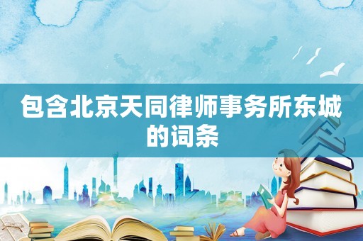 包含北京天同律師事務所東城的詞條