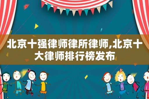 北京十強律師律所律師,北京十大律師排行榜發(fā)布