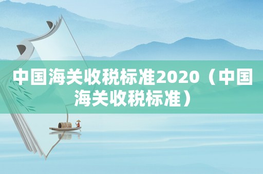 中國海關(guān)收稅標(biāo)準(zhǔn)2020（中國海關(guān)收稅標(biāo)準(zhǔn)）