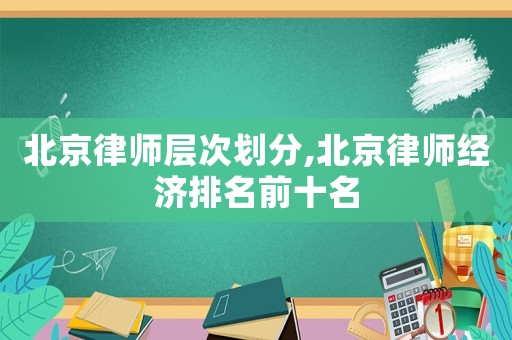 北京律師層次劃分,北京律師經(jīng)濟排名前十名