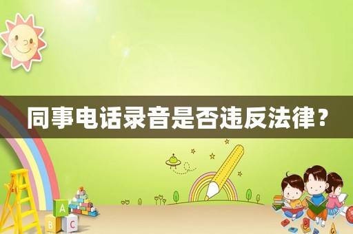 同事電話錄音是否違反法律？