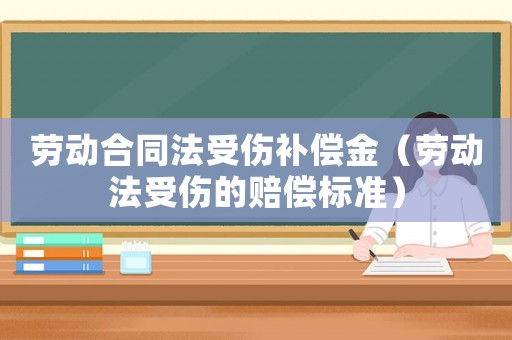 勞動(dòng)合同法受傷補(bǔ)償金（勞動(dòng)法受傷的賠償標(biāo)準(zhǔn)）
