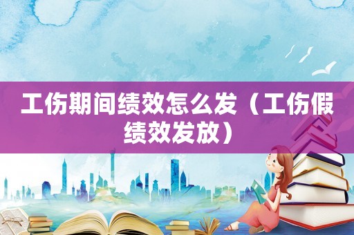 工傷期間績效怎么發(fā)（工傷假績效發(fā)放）