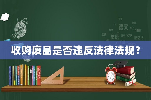 收購(gòu)廢品是否違反法律法規(guī)？