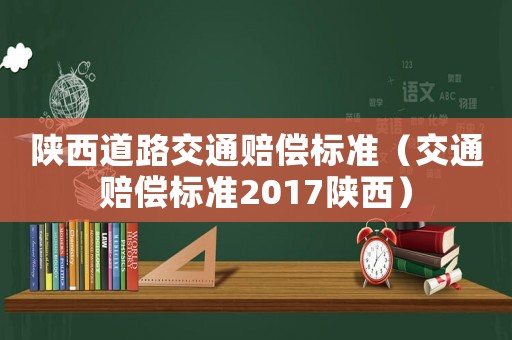 陜西道路交通賠償標(biāo)準(zhǔn)（交通賠償標(biāo)準(zhǔn)2017陜西）