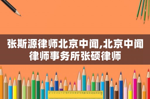 張斯源律師北京中聞,北京中聞律師事務(wù)所張碩律師