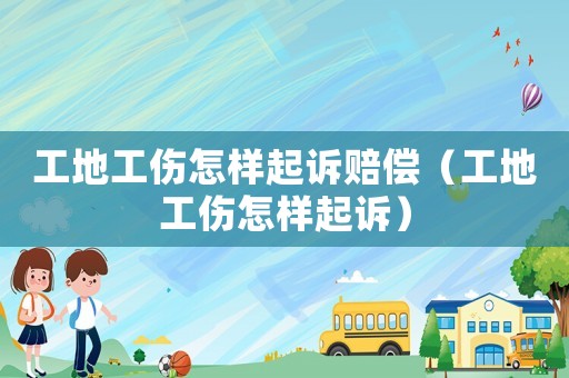 工地工傷怎樣起訴賠償（工地工傷怎樣起訴）