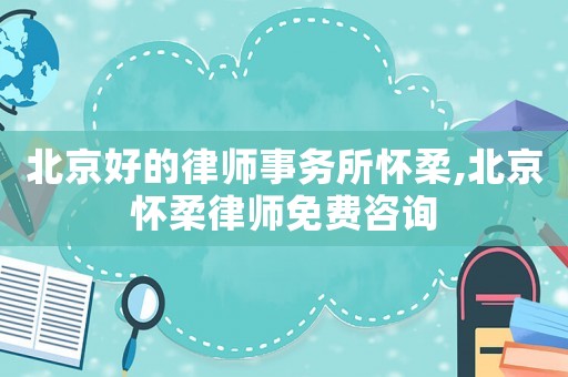 北京好的律師事務(wù)所懷柔,北京懷柔律師免費咨詢