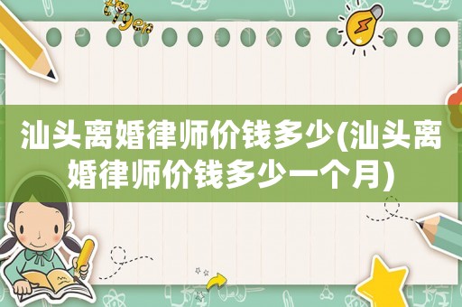 汕頭離婚律師價(jià)錢(qián)多少(汕頭離婚律師價(jià)錢(qián)多少一個(gè)月)