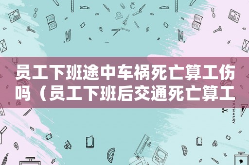 員工下班途中車(chē)禍死亡算工傷嗎（員工下班后交通死亡算工傷嗎）