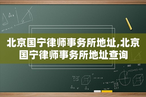 北京國(guó)寧律師事務(wù)所地址,北京國(guó)寧律師事務(wù)所地址查詢