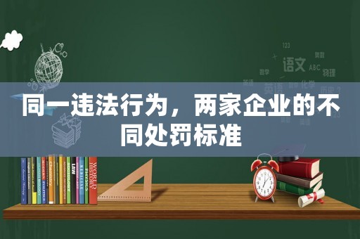同一違法行為，兩家企業(yè)的不同處罰標(biāo)準(zhǔn)