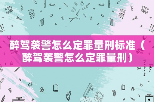 醉駕襲警怎么定罪量刑標準（醉駕襲警怎么定罪量刑）