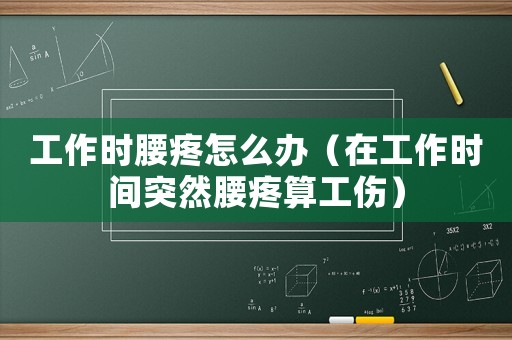 工作時(shí)腰疼怎么辦（在工作時(shí)間突然腰疼算工傷）