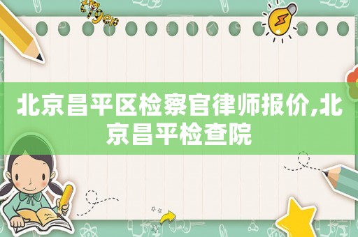 北京昌平區(qū)檢察官律師報(bào)價(jià),北京昌平檢查院